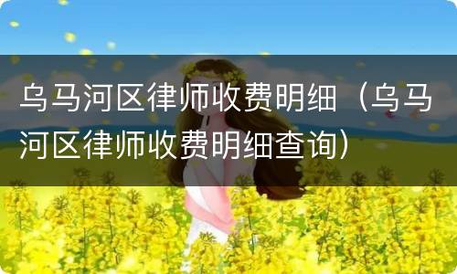 乌马河区律师收费明细（乌马河区律师收费明细查询）