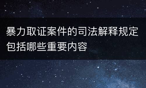暴力取证案件的司法解释规定包括哪些重要内容