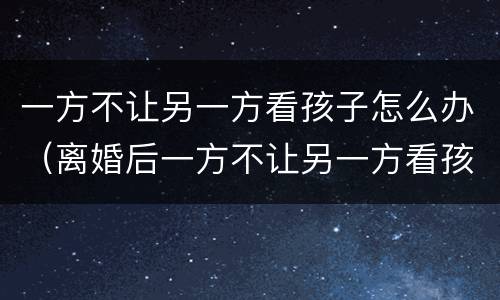 一方不让另一方看孩子怎么办（离婚后一方不让另一方看孩子怎么办）