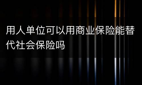用人单位可以用商业保险能替代社会保险吗