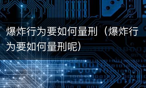 爆炸行为要如何量刑（爆炸行为要如何量刑呢）