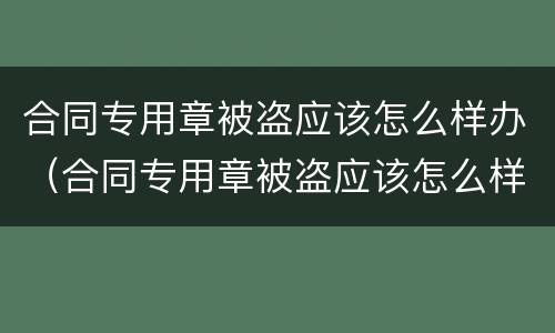 合同专用章被盗应该怎么样办（合同专用章被盗应该怎么样办理）