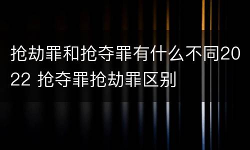 抢劫罪和抢夺罪有什么不同2022 抢夺罪抢劫罪区别