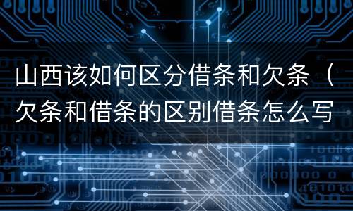 山西该如何区分借条和欠条（欠条和借条的区别借条怎么写）