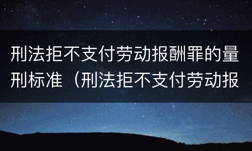 刑法拒不支付劳动报酬罪的量刑标准（刑法拒不支付劳动报酬罪的量刑标准是多少）