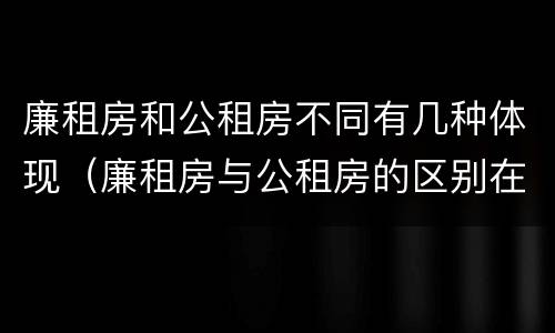 廉租房和公租房不同有几种体现（廉租房与公租房的区别在哪里）