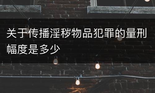 关于传播淫秽物品犯罪的量刑幅度是多少