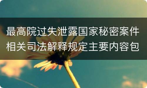 最高院过失泄露国家秘密案件相关司法解释规定主要内容包括什么