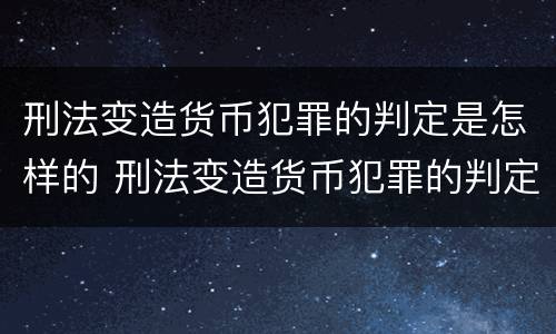 刑法变造货币犯罪的判定是怎样的 刑法变造货币犯罪的判定是怎样的呢