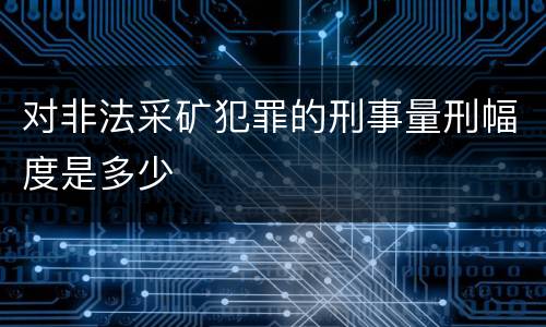 对非法采矿犯罪的刑事量刑幅度是多少