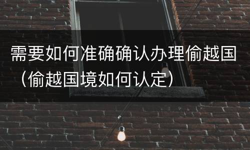 需要如何准确确认办理偷越国（偷越国境如何认定）