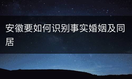 安徽要如何识别事实婚姻及同居