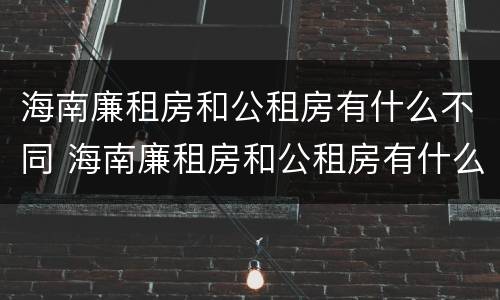 海南廉租房和公租房有什么不同 海南廉租房和公租房有什么不同之处