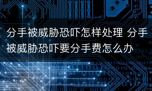 分手被威胁恐吓怎样处理 分手被威胁恐吓要分手费怎么办