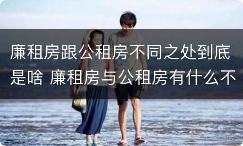 廉租房跟公租房不同之处到底是啥 廉租房与公租房有什么不同