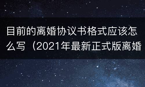 目前的离婚协议书格式应该怎么写（2021年最新正式版离婚协议书格式）