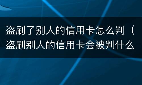 盗刷了别人的信用卡怎么判（盗刷别人的信用卡会被判什么刑?）