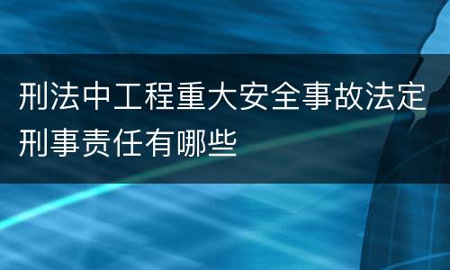 刑法中工程重大安全事故法定刑事责任有哪些