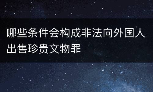 哪些条件会构成非法向外国人出售珍贵文物罪