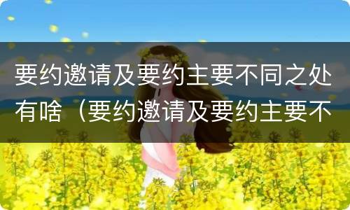 要约邀请及要约主要不同之处有啥（要约邀请及要约主要不同之处有啥区别）
