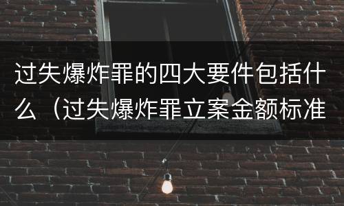 过失爆炸罪的四大要件包括什么（过失爆炸罪立案金额标准）