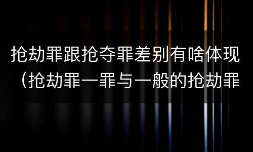 抢劫罪跟抢夺罪差别有啥体现（抢劫罪一罪与一般的抢劫罪区别）