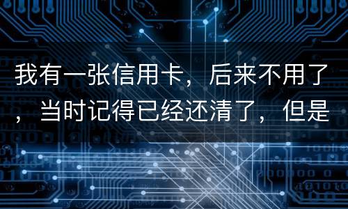 我有一张信用卡，后来不用了，当时记得已经还清了，但是打征信时显示未还淸同时被列为