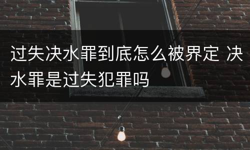 过失决水罪到底怎么被界定 决水罪是过失犯罪吗