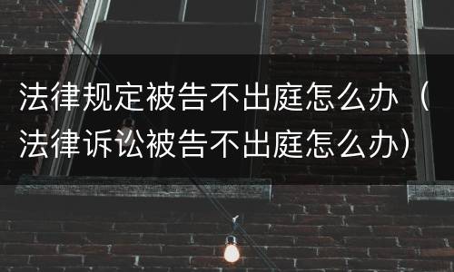 法律规定被告不出庭怎么办（法律诉讼被告不出庭怎么办）