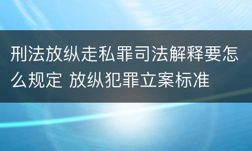刑法放纵走私罪司法解释要怎么规定 放纵犯罪立案标准