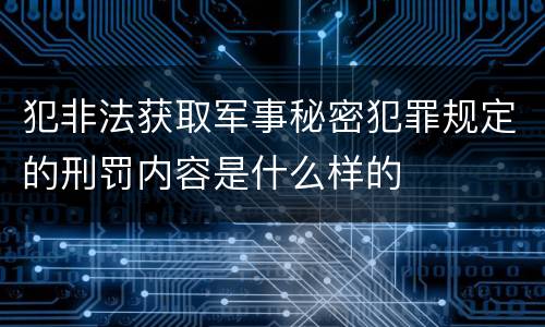 犯非法获取军事秘密犯罪规定的刑罚内容是什么样的