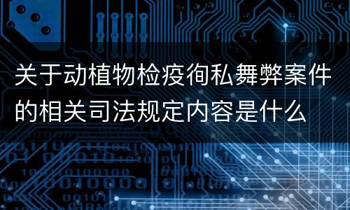 关于动植物检疫徇私舞弊案件的相关司法规定内容是什么