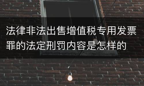 法律非法出售增值税专用发票罪的法定刑罚内容是怎样的