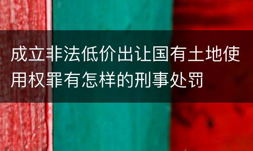 成立非法低价出让国有土地使用权罪有怎样的刑事处罚