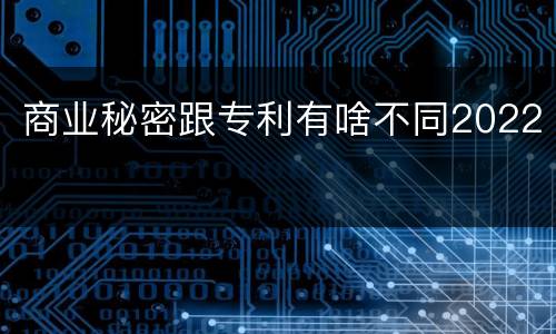 商业秘密跟专利有啥不同2022