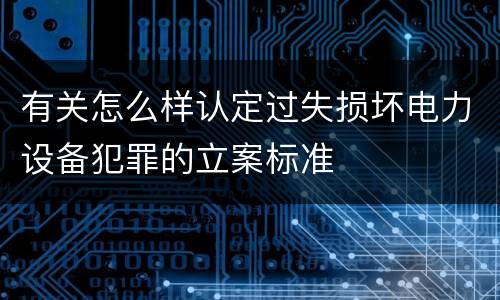 有关怎么样认定过失损坏电力设备犯罪的立案标准