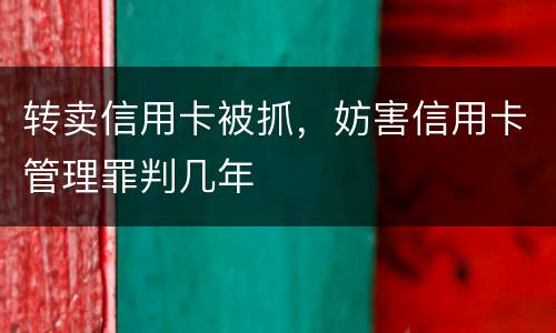 转卖信用卡被抓，妨害信用卡管理罪判几年