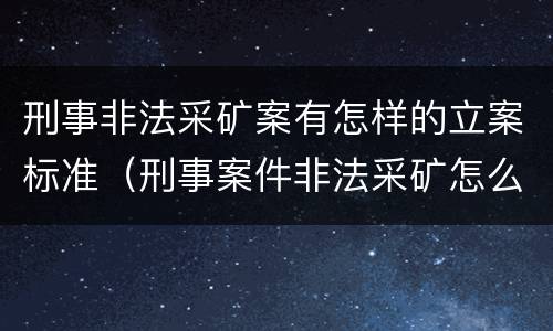 刑事非法采矿案有怎样的立案标准（刑事案件非法采矿怎么处理）