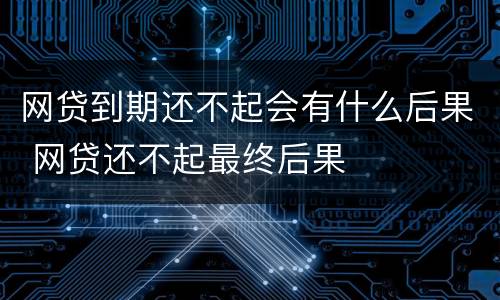 网贷到期还不起会有什么后果 网贷还不起最终后果
