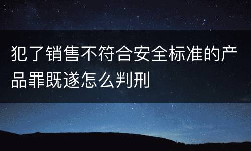 犯了销售不符合安全标准的产品罪既遂怎么判刑