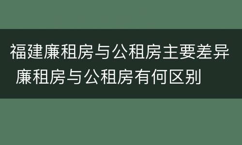 福建廉租房与公租房主要差异 廉租房与公租房有何区别