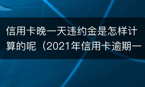 信用卡晚一天违约金是怎样计算的呢（2021年信用卡逾期一天怎么办）