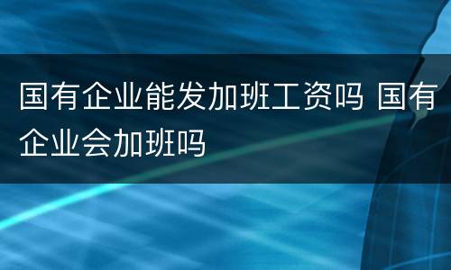 国有企业能发加班工资吗 国有企业会加班吗