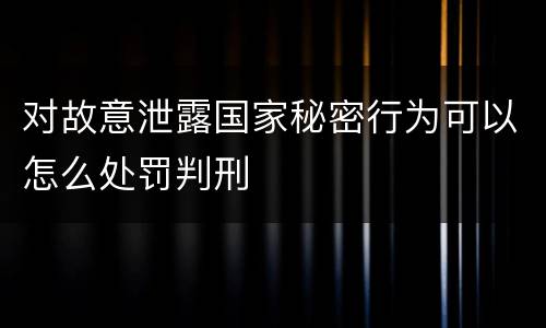 对故意泄露国家秘密行为可以怎么处罚判刑