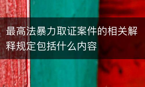 最高法暴力取证案件的相关解释规定包括什么内容