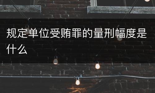 规定单位受贿罪的量刑幅度是什么