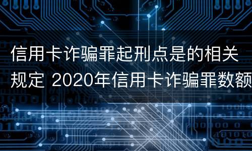 信用卡诈骗罪起刑点是的相关规定 2020年信用卡诈骗罪数额标准
