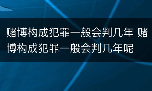 赌博构成犯罪一般会判几年 赌博构成犯罪一般会判几年呢