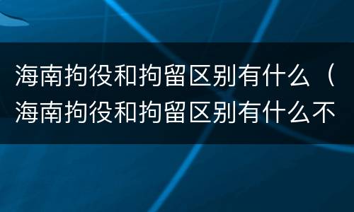 海南拘役和拘留区别有什么（海南拘役和拘留区别有什么不同）