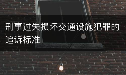 刑事过失损坏交通设施犯罪的追诉标准